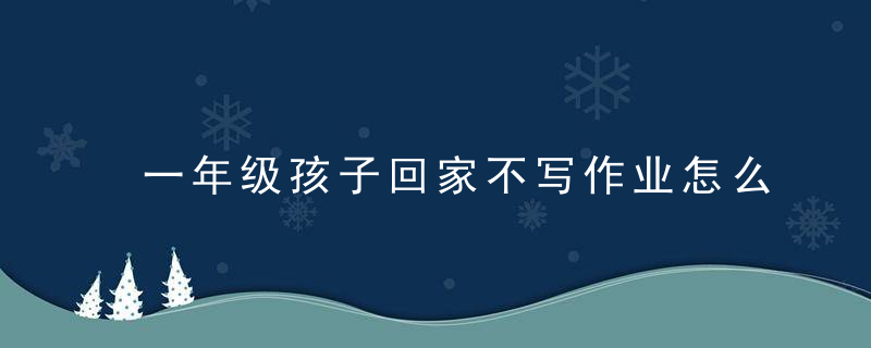 一年级孩子回家不写作业怎么办