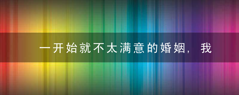 一开始就不太满意的婚姻,我该离婚吗