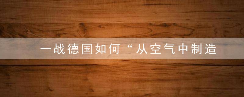 一战德国如何“从空气中制造炸药和粮食”,消除饥饿也让