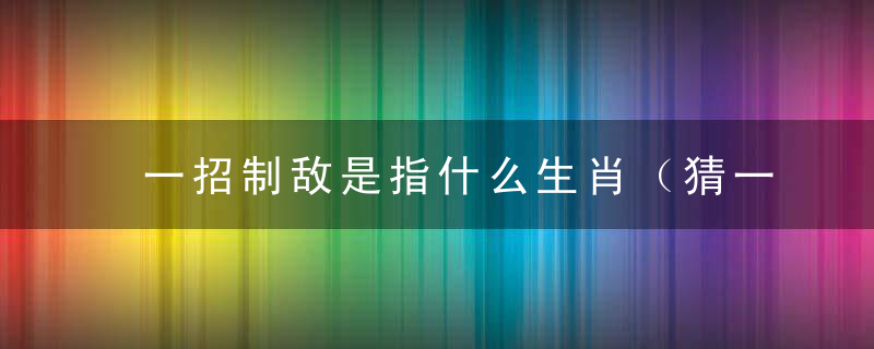 一招制敌是指什么生肖（猜一动物）出处答广州新闻疫情防控