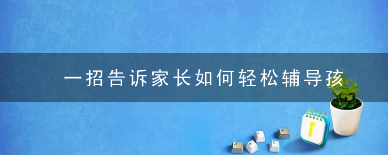 一招告诉家长如何轻松辅导孩子复习（家长必看！）