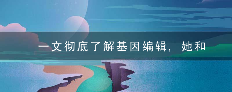 一文彻底了解基因编辑,她和转基因的区别是什么,近日