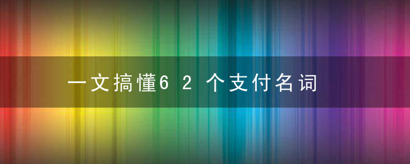 一文搞懂62个支付名词