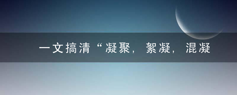 一文搞清“凝聚,絮凝,混凝”,“​絮凝剂,混凝剂,助