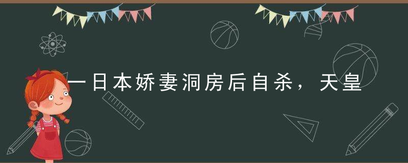 一日本娇妻洞房后自杀，天皇却很高兴成千上万男子因其上战场！