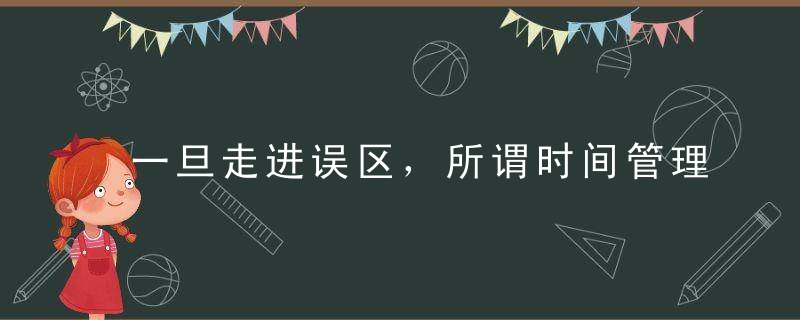 一旦走进误区，所谓时间管理就是在浪费时间