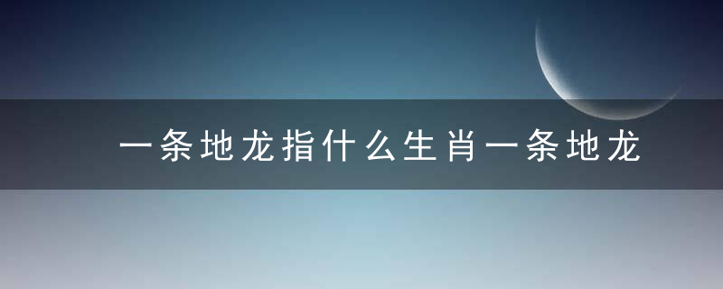 一条地龙指什么生肖一条地龙打一生肖是什么意思仔细解读