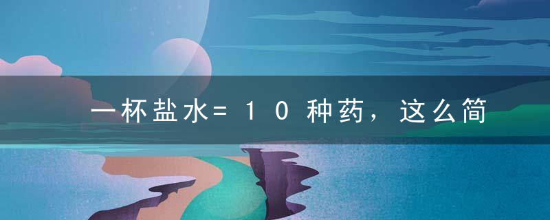 一杯盐水=10种药，这么简单又实用的盐水小知识，你一定要知道！