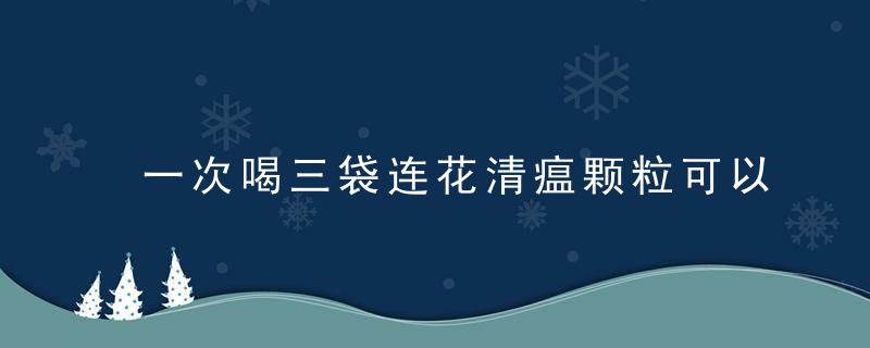 一次喝三袋连花清瘟颗粒可以吗？