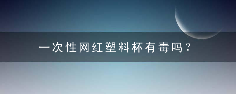 一次性网红塑料杯有毒吗？