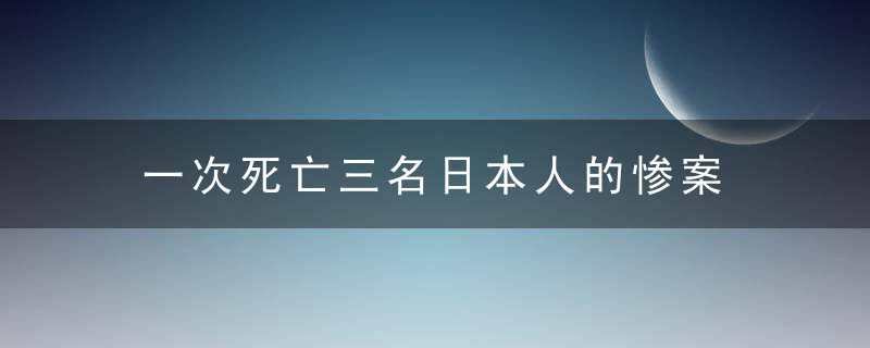 一次死亡三名日本人的惨案