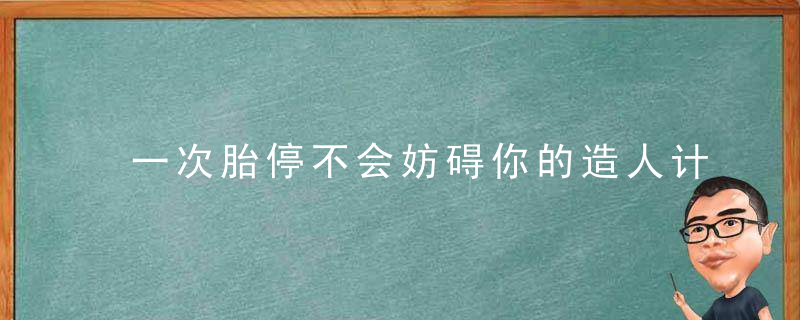 一次胎停不会妨碍你的造人计划