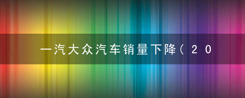 一汽大众汽车销量下降(2017年一汽大众销量)