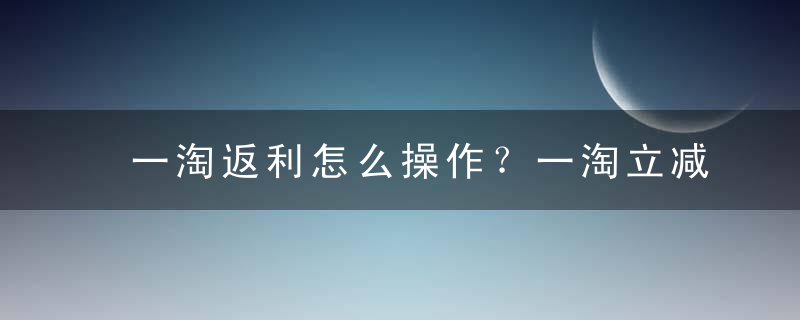 一淘返利怎么操作？一淘立减和返利有什么区别？