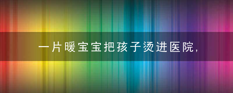 一片暖宝宝把孩子烫进医院,低温烫伤的危害,被大大低估