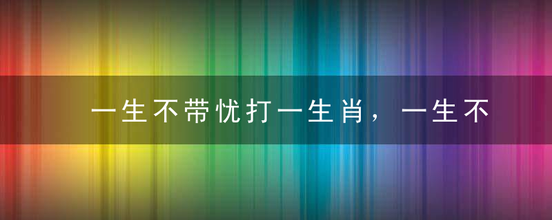 一生不带忧打一生肖，一生不带忧是什么生肖动物独家公式揭晓