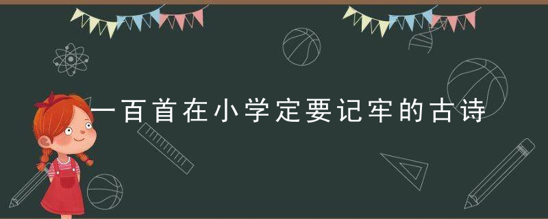 一百首在小学定要记牢的古诗词，让孩子从小就快人一步！