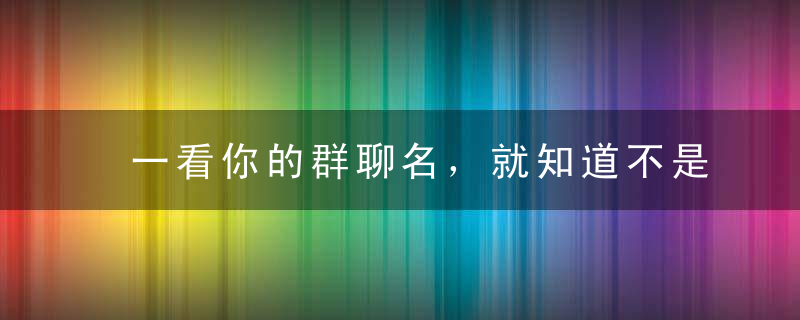 一看你的群聊名，就知道不是啥正经人