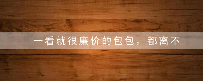 一看就很廉价的包包，都离不开这5个特点