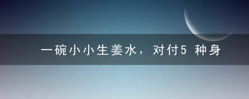 一碗小小生姜水，对付5种身体不适！