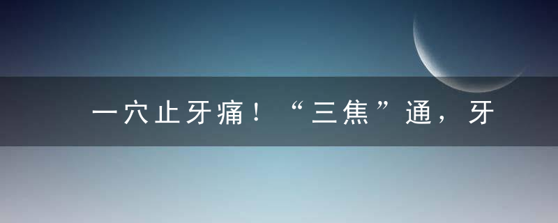 一穴止牙痛！“三焦”通，牙不疼