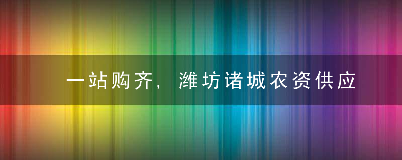 一站购齐,潍坊诸城农资供应点建在农民家门口