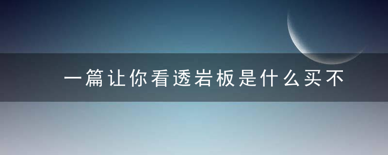 一篇让你看透岩板是什么买不买和瓷砖大理石区别,实话