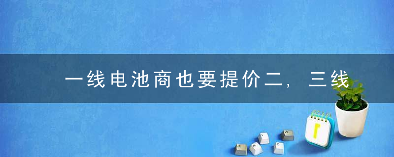 一线电池商也要提价二,三线已因提价“刺激”股价加速