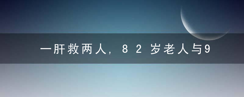 一肝救两人,82岁老人与9月龄婴儿共用一例肝源获新生