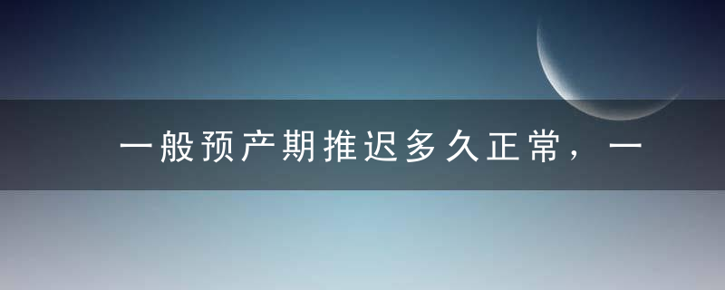 一般预产期推迟多久正常，一般预产期推迟多久正常怀孕