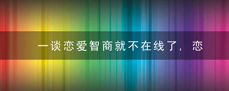 一谈恋爱智商就不在线了,恋爱脑到底怎么了