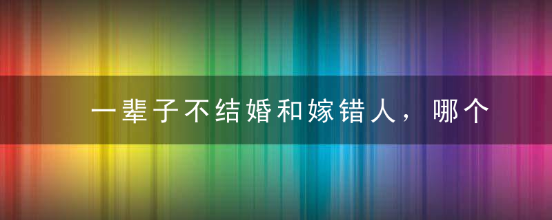 一辈子不结婚和嫁错人，哪个更可怕