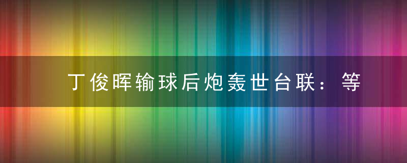 丁俊晖输球后炮轰世台联：等4小时深夜11点才比赛 要不要点脸