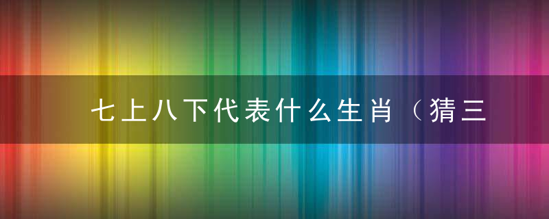 七上八下代表什么生肖（猜三个数字）旺旺曝析广州新闻疫情防控会