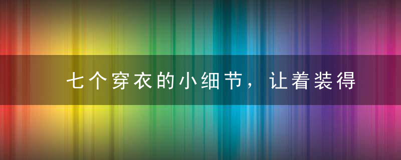 七个穿衣的小细节，让着装得体又漂亮！，七个穿衣的小细节是什么