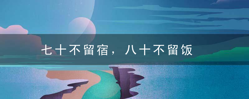 七十不留宿，八十不留饭