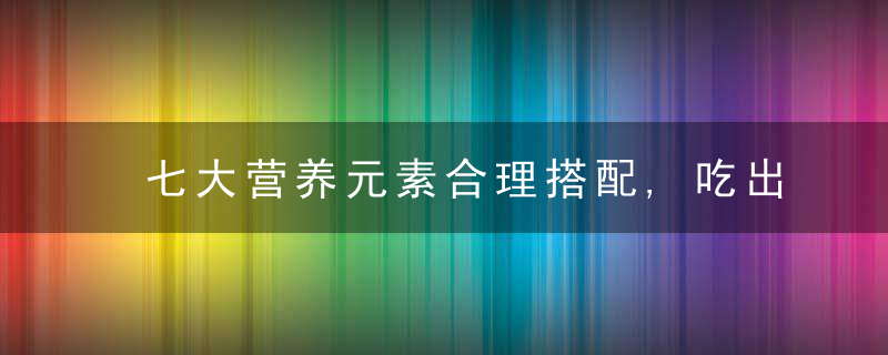 七大营养元素合理搭配,吃出健康人生