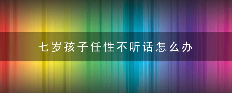 七岁孩子任性不听话怎么办