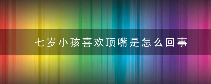 七岁小孩喜欢顶嘴是怎么回事