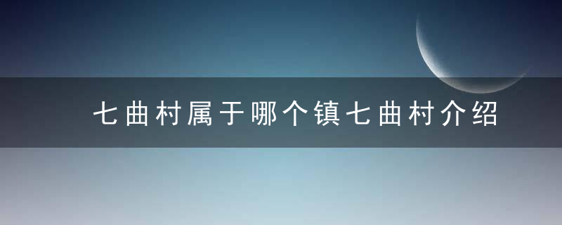 七曲村属于哪个镇七曲村介绍，曲村镇有哪些村