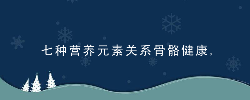 七种营养元素关系骨骼健康,如何补充预防骨质疏松