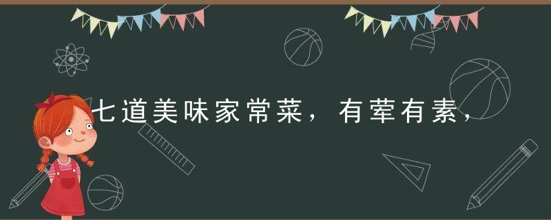 七道美味家常菜，有荤有素，做法简单易上手，快快学来！