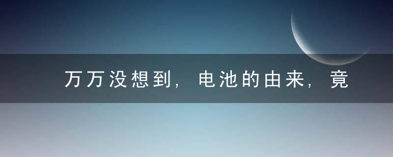 万万没想到,电池的由来,竟然跟一只青蛙有关系