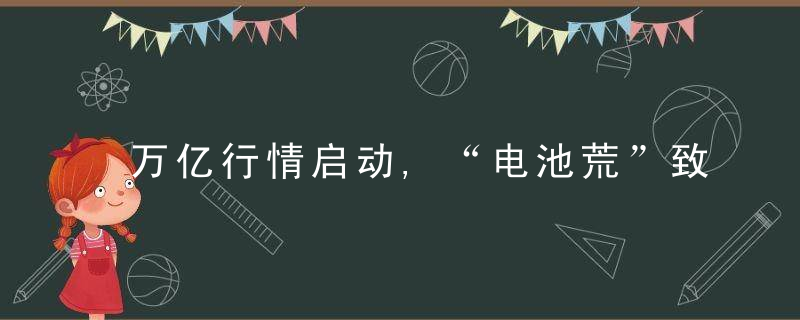 万亿行情启动,“电池荒”致缺口或达40,,相关概念股