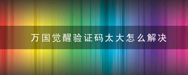 万国觉醒验证码太大怎么解决