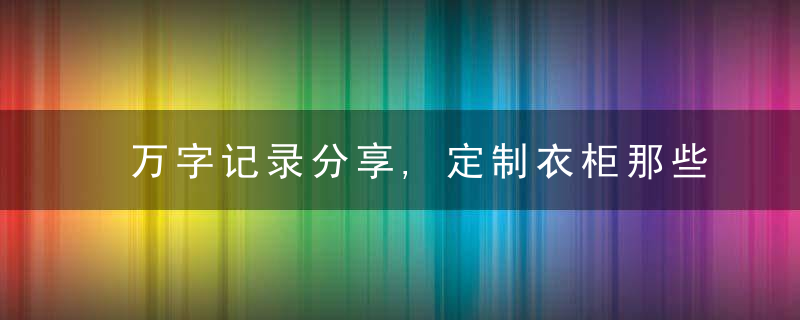 万字记录分享,定制衣柜那些坑和维权经历