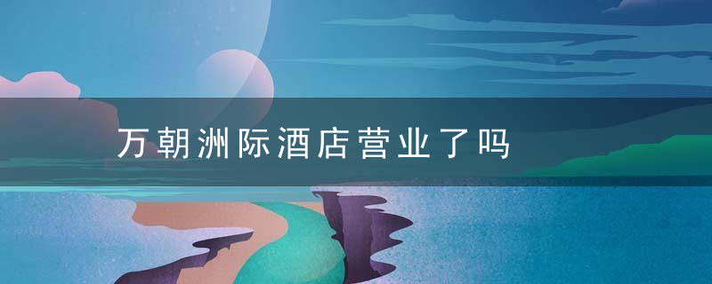 万朝洲际酒店营业了吗
