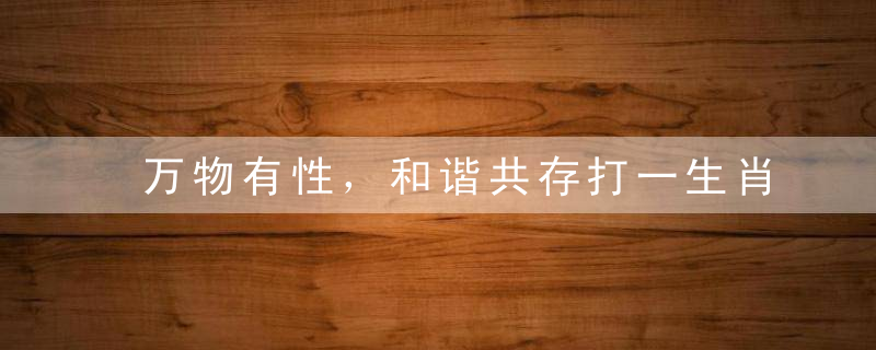 万物有性，和谐共存打一生肖指什么生肖和动物（经典/解析）