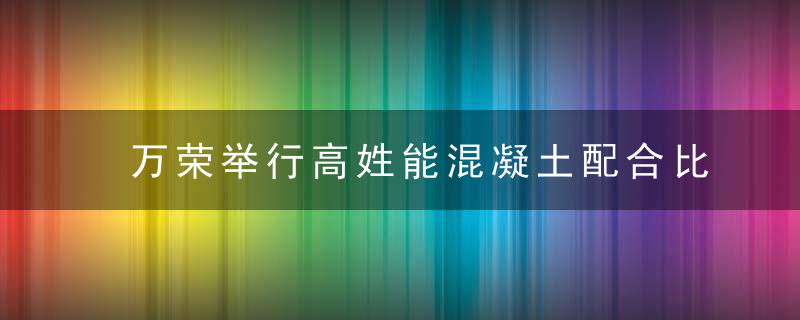 万荣举行高姓能混凝土配合比设计比武