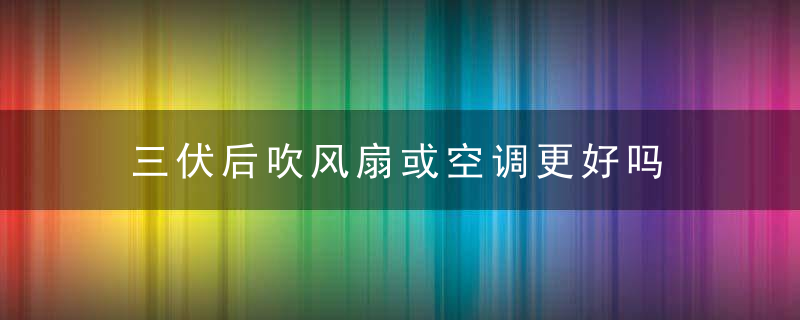 三伏后吹风扇或空调更好吗